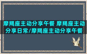 摩羯座主动分享午餐 摩羯座主动分享日常/摩羯座主动分享午餐 摩羯座主动分享日常-我的网站